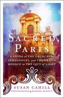 Paris le sacré : Guide des églises, des synagogues et de la grande mosquée de la ville lumière - Sacred Paris: A Guide to the Churches, Synagogues, and the Grand Mosque in the City of Light