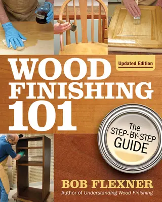 Finition du bois 101, édition révisée : Le guide étape par étape - Wood Finishing 101, Revised Edition: The Step-By-Step Guide