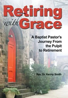 Se retirer avec grâce : Le parcours d'un pasteur baptiste de la chaire à la retraite - Retiring With Grace: A Baptist Pastor's Journey From the Pulpit to Retirement