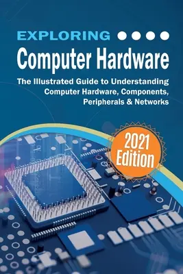 Explorer le matériel informatique : Le guide illustré pour comprendre le matériel informatique, les composants, les périphériques et les réseaux - Exploring Computer Hardware: The Illustrated Guide to Understanding Computer Hardware, Components, Peripherals & Networks