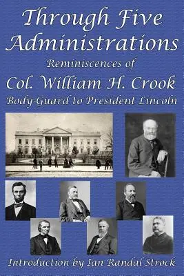 À travers cinq administrations : Souvenirs du colonel William H. Crook, garde du corps du président Lincoln - Through Five Administrations: Reminiscences of Col. William H. Crook, Body-Guard to President Lincoln