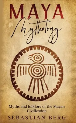 Mythologie maya : Mythes et folklore de la civilisation maya - Maya Mythology: Myths and Folklore of the Mayan Civilization