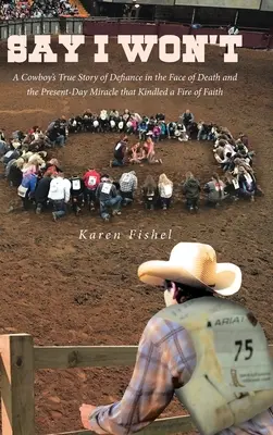 Dites que je ne le ferai pas : L'histoire vraie d'un cow-boy qui a défié la mort et dont le miracle actuel a allumé un feu de foi. - Say I Won't: A Cowboy's True Story of Defiance in the Face of Death and the Present-Day Miracle that Kindled a Fire of Faith