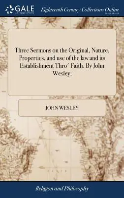 Trois sermons sur l'origine, la nature, les propriétés et l'usage de la loi et son établissement par la foi, par John Wesley, - Three Sermons on the Original, Nature, Properties, and Use of the Law and Its Establishment Thro' Faith. by John Wesley,