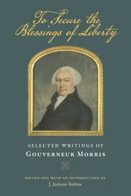 Pour garantir les bienfaits de la liberté : Sélection d'écrits de Gouverneur Morris - To Secure the Blessings of Liberty: Selected Writings of Gouverneur Morris