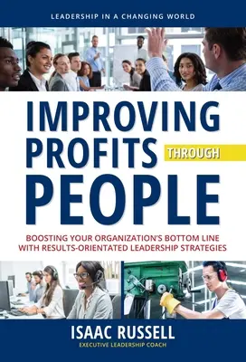 Améliorer les profits grâce au personnel : Améliorer les profits grâce au personnel : Stimuler les résultats de votre organisation grâce à des stratégies de leadership axées sur les résultats - Improving Profits Through People: Boosting Your Organization's Bottom Line with Results-Oriented Leadership Strategies