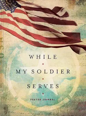 Pendant que mon soldat sert : Prières pour ceux qui ont des proches dans l'armée - While My Soldier Serves: Prayers for Those with Loved Ones in the Military