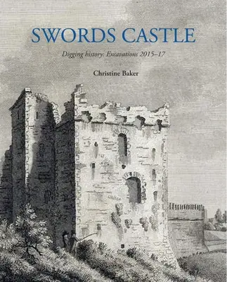 Le château des épées : Fouiller l'histoire : Fouilles 2015-17 - Swords Castle: Digging History: Excavations 2015-17