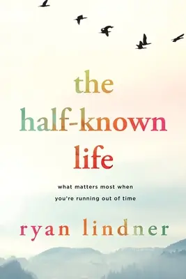La vie à moitié connue : Ce qui compte le plus quand on manque de temps - The Half-Known Life: What Matters Most When You're Running Out of Time