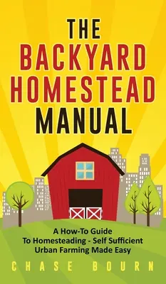 The Backyard Homestead Manual : Un guide pratique de l'agriculture familiale - L'agriculture urbaine autosuffisante en toute simplicité - The Backyard Homestead Manual: A How-To Guide to Homesteading - Self Sufficient Urban Farming Made Easy