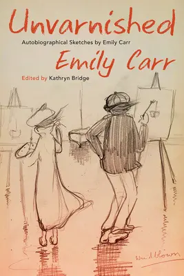 Sans fard : Croquis autobiographiques d'Emily Carr - Unvarnished: Autobiographical Sketches by Emily Carr