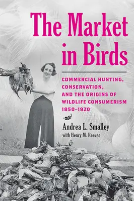 Le marché des oiseaux : La chasse commerciale, la conservation et les origines du consumérisme de la faune sauvage, 1850-1920 - The Market in Birds: Commercial Hunting, Conservation, and the Origins of Wildlife Consumerism, 1850-1920