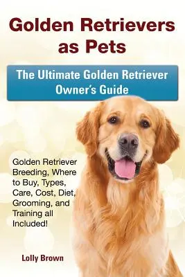 Le Golden Retriever en tant qu'animal de compagnie : élevage du Golden Retriever, lieux d'achat, types, soins, coûts, alimentation, toilettage et dressage, tout y est ! Le guide ultime - Golden Retrievers as Pets: Golden Retriever Breeding, Where to Buy, Types, Care, Cost, Diet, Grooming, and Training all Included! The Ultimate Go