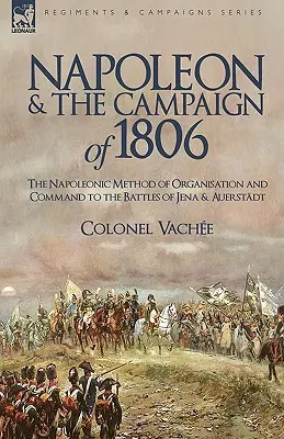 Napoléon et la campagne de 1806 : la méthode napoléonienne d'organisation et de commandement aux batailles d'Iéna et d'Auerstadt - Napoleon and the Campaign of 1806: The Napoleonic Method of Organisation and Command to the Battles of Jena & Auerstadt