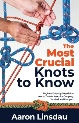 Les nœuds les plus importants à connaître : Guide du débutant, étape par étape, comment faire plus de 40 nœuds pour le camping, la survie et les préparatifs. - The Most Crucial Knots to Know: Beginner Step-by-Step Guide How to Tie 40+ Knots for Camping, Survival, and Preppers