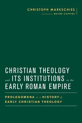 La théologie chrétienne et ses institutions au début de l'Empire romain : Prolégomènes à une histoire de la théologie chrétienne primitive - Christian Theology and Its Institutions in the Early Roman Empire: Prolegomena to a History of Early Christian Theology