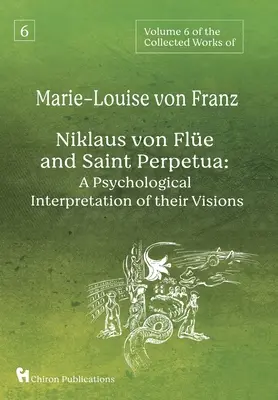 Volume 6 des Œuvres complètes de Marie-Louise von Franz : Nicolas Von Fle et Sainte Perpétue : Une interprétation psychologique de leurs visions - Volume 6 of the Collected Works of Marie-Louise von Franz: Niklaus Von Fle And Saint Perpetua: A Psychological Interpretation of Their Visions