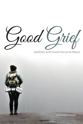 Le bon chagrin : Garder le cap sur Dieu dans les épreuves - Good Grief: Keeping God Your Focus In Trials