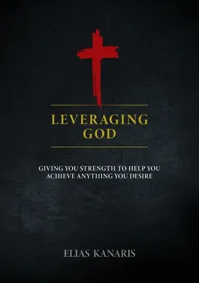 Tirer parti de Dieu : Vous donner la force de réaliser tout ce que vous désirez - Leveraging God: Giving You Strength to Help You Achieve Anything You Desire