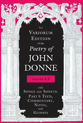 L'édition Variorum de la poésie de John Donne, Volume 4.3 : The Songs and Sonets : Partie 3 : Textes, commentaires, notes et gloses - The Variorum Edition of the Poetry of John Donne, Volume 4.3: The Songs and Sonets: Part 3: Texts, Commentary, Notes, and Glosses