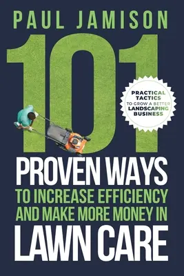 101 façons éprouvées d'accroître l'efficacité et de gagner plus d'argent dans l'entretien des pelouses - 101 Proven Ways to Increase Efficiency and Make More Money in Lawn Care