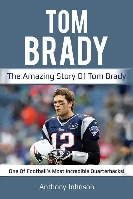 Tom Brady : L'histoire incroyable de Tom Brady, l'un des quaterbacks les plus incroyables du monde du football ! - Tom Brady: The amazing story of Tom Brady - one of football's most incredible quarterbacks!