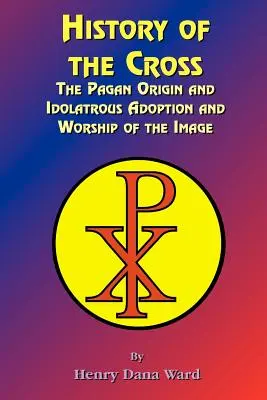 Histoire de la Croix : L'origine païenne, l'adoption et le culte idolâtre de l'image - History of the Cross: The Pagan Origin, and Idolatroous Adoption and Worship, of the Image