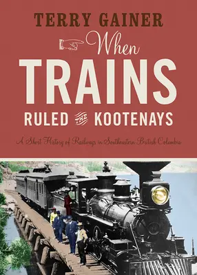Quand les trains régnaient sur les Kootenays : Une brève histoire des chemins de fer dans le sud-est de la Colombie-Britannique - When Trains Ruled the Kootenays: A Short History of Railways in Southeastern British Columbia