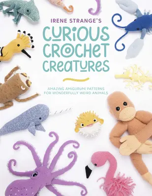 Curious Crochet Creatures d'Irene Strange : Des patrons d'amigurumi étonnants pour des animaux merveilleusement bizarres - Irene Strange's Curious Crochet Creatures: Amazing Amigurumi Patterns for Wonderfully Weird Animals