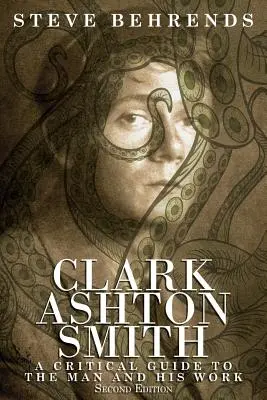 Clark Ashton Smith : Un guide critique de l'homme et de son œuvre, deuxième édition - Clark Ashton Smith: A Critical Guide to the Man and His Work, Second Edition