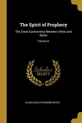 L'esprit de prophétie : La grande controverse entre le Christ et Satan ; Volume IV - The Spirit of Prophecy: The Great Controversy Between Christ and Satan; Volume IV