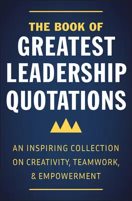 Le livre des plus grandes citations sur le leadership : Une collection inspirante sur la créativité, le travail d'équipe et l'autonomisation - The Book of Greatest Leadership Quotations: An Inspiring Collection on Creativity, Teamwork, and Empowerment