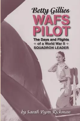 Betty Gillies Pilote du WAFS : Les jours et les vols d'un chef d'escadron de la Seconde Guerre mondiale - Betty Gillies WAFS Pilot: The Days and Flights of a World War II Squadron Leader