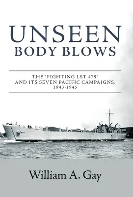 Unseen Body Blows : Le LST 479 et ses sept campagnes dans le Pacifique, 1943-1945 - Unseen Body Blows: The Fighting LST 479 and its Seven Pacific Campaigns, 1943-1945