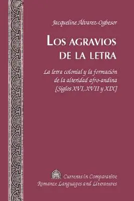 Los Agravios de la Letra : La Letra Colonial Y La Formacin de la Alteridad Afro-Andina [Siglos XVI, XVII Y XIX] - Los Agravios de la Letra: La Letra Colonial Y La Formacin de la Alteridad Afro-Andina [Siglos XVI, XVII Y XIX]