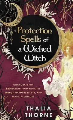 Sorts de protection d'une méchante sorcière : Sorcellerie pour la protection contre l'énergie négative, les esprits nuisibles et les attaques magiques - Protection Spells of a Wicked Witch: Witchcraft for Protection from Negative Energy, Harmful Spirits, and Magical Attacks