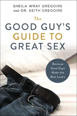 Le guide du bon gars pour une sexualité réussie : Parce que les bons gars sont les meilleurs amants - The Good Guy's Guide to Great Sex: Because Good Guys Make the Best Lovers