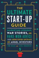 Le guide ultime de la création d'entreprise : Leçons de marketing, récits de guerre et conseils avisés des principaux investisseurs en capital-risque et investisseurs providentiels - The Ultimate Start-Up Guide: Marketing Lessons, War Stories, and Hard-Won Advice from Leading Venture Capitalists and Angel Investors
