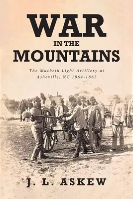 La guerre dans les montagnes : L'artillerie légère Macbeth à Asheville, NC 1864-1865 - War In The Mountains: The Macbeth Light Artillery at Asheville, NC 1864-1865