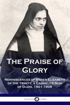 L'éloge de la gloire : Souvenirs de Sœur Elisabeth de la Trinité, carmélite de Dijon, 1901-1906 - The Praise of Glory: Reminiscences of Sister Elizabeth of the Trinity, a Carmelite Nun of Dijon, 1901-1906