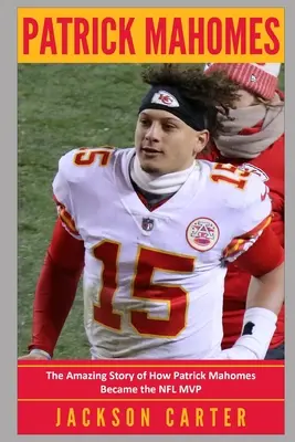 Patrick Mahomes : L'histoire étonnante de Patrick Mahomes qui est devenu le MVP de la NFL - Patrick Mahomes: The Amazing Story of How Patrick Mahomes Became the MVP of the NFL