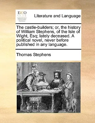 The Castle-Builders ; Or, the History of William Stephens, of the Isle of Wight, Esq ; Lately Deceased. a Political Novel, Never Before Published in Any - The Castle-Builders; Or, the History of William Stephens, of the Isle of Wight, Esq; Lately Deceased. a Political Novel, Never Before Published in Any