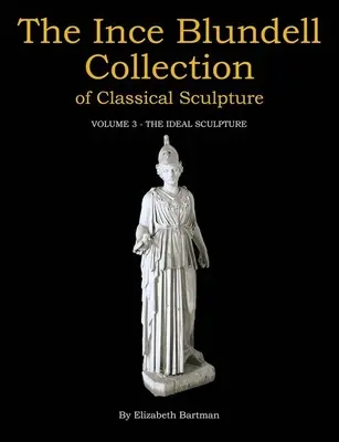 La collection Ince Blundell de sculpture classique : Volume 3 : La sculpture idéale - The Ince Blundell Collection of Classical Sculpture: Volume 3: The Ideal Sculpture