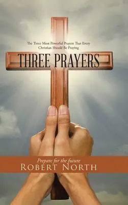 Trois prières : Les trois prières les plus puissantes que tout chrétien devrait réciter - Three Prayers: The Three Most Powerful Prayers That Every Christian Should Be Praying