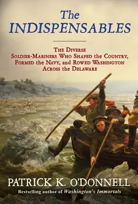 Les Indispensables : Les divers soldats-mariniers qui ont façonné le pays, formé la marine et fait traverser le Delaware à Washington à la rame - The Indispensables: The Diverse Soldier-Mariners Who Shaped the Country, Formed the Navy, and Rowed Washington Across the Delaware