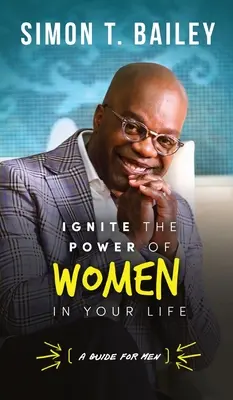 Ignorer le pouvoir des femmes dans votre vie - un guide pour les hommes - Ignite the Power of Women in Your Life - a Guide for Men