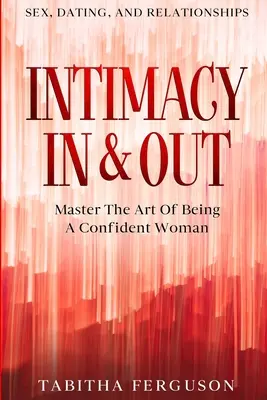 Sexe, rencontres et relations : Intimité In & Out - Maîtriser l'art d'être une femme confiante - Sex, Dating, and Relationships: Intimacy In & Out - Master The Art Of Being A Confident Woman