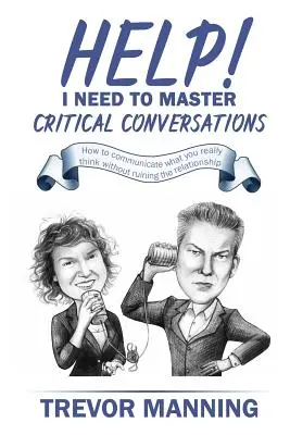 Au secours ! Je dois maîtriser les conversations critiques : Comment communiquer ce que vous pensez vraiment sans ruiner la relation - Help! I need to master critical conversations: How to communicate what you really think without ruining the relationship
