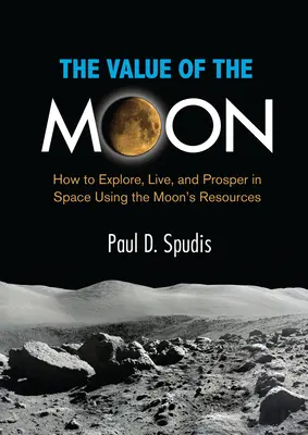 La valeur de la Lune : comment explorer, vivre et prospérer dans l'espace en utilisant les ressources lunaires - The Value of the Moon: How to Explore, Live, and Prosper in Space Using the Moons Resources