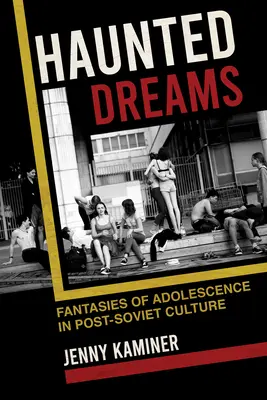 Rêves hantés : Les fantasmes de l'adolescence dans la culture post-soviétique - Haunted Dreams: Fantasies of Adolescence in Post-Soviet Culture